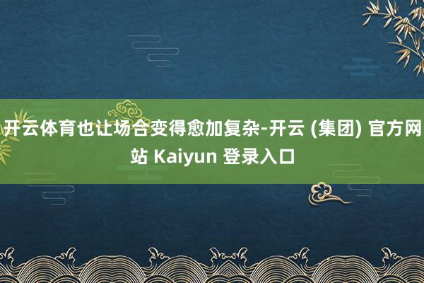 开云体育也让场合变得愈加复杂-开云 (集团) 官方网站 Kaiyun 登录入口
