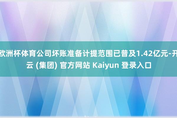 欧洲杯体育公司坏账准备计提范围已普及1.42亿元-开云 (集团) 官方网站 Kaiyun 登录入口