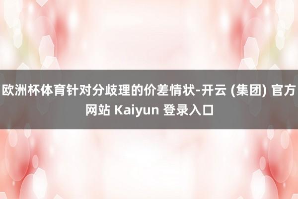 欧洲杯体育针对分歧理的价差情状-开云 (集团) 官方网站 Kaiyun 登录入口