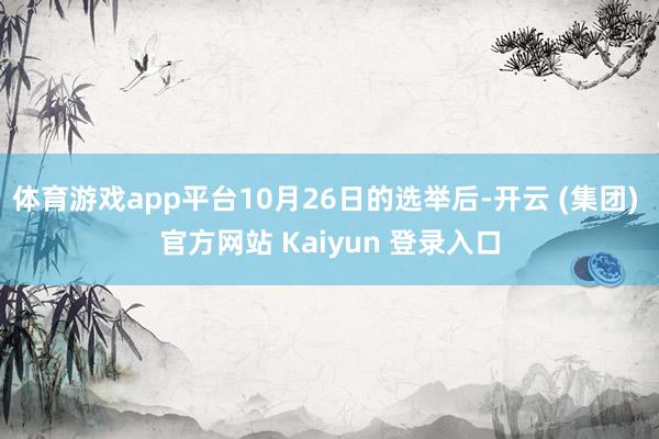 体育游戏app平台10月26日的选举后-开云 (集团) 官方网站 Kaiyun 登录入口