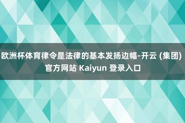 欧洲杯体育律令是法律的基本发扬边幅-开云 (集团) 官方网站 Kaiyun 登录入口