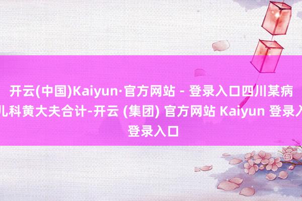 开云(中国)Kaiyun·官方网站 - 登录入口四川某病院儿科黄大夫合计-开云 (集团) 官方网站 Kaiyun 登录入口