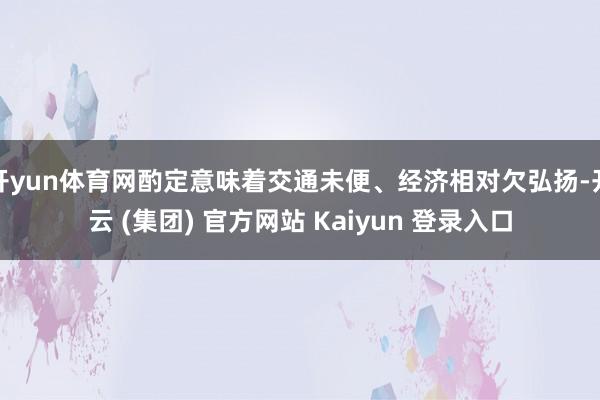 开yun体育网酌定意味着交通未便、经济相对欠弘扬-开云 (集团) 官方网站 Kaiyun 登录入口