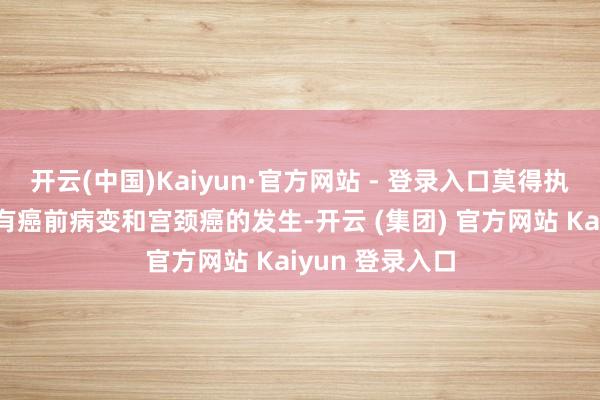 开云(中国)Kaiyun·官方网站 - 登录入口莫得执续感染就不会有癌前病变和宫颈癌的发生-开云 (集团) 官方网站 Kaiyun 登录入口