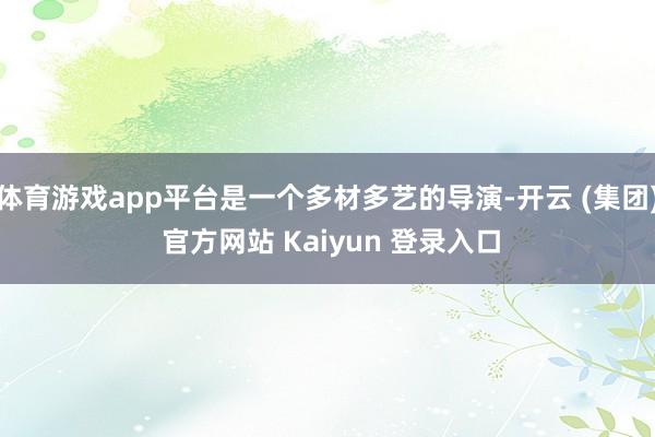 体育游戏app平台是一个多材多艺的导演-开云 (集团) 官方网站 Kaiyun 登录入口