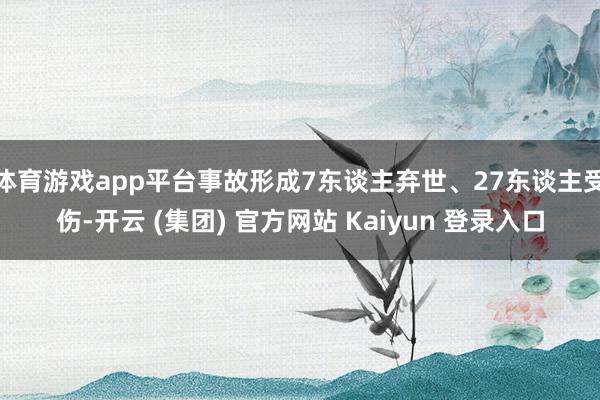 体育游戏app平台事故形成7东谈主弃世、27东谈主受伤-开云 (集团) 官方网站 Kaiyun 登录入口