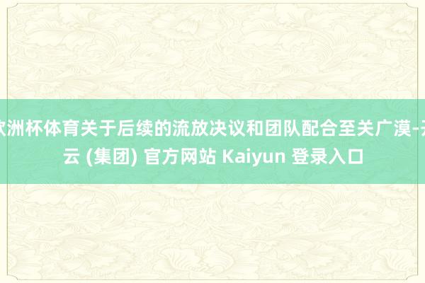 欧洲杯体育关于后续的流放决议和团队配合至关广漠-开云 (集团) 官方网站 Kaiyun 登录入口