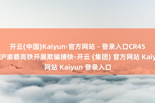 开云(中国)Kaiyun·官方网站 - 登录入口CR450动车组正在沪渝蓉高铁开展欺骗捕快-开云 (集团) 官方网站 Kaiyun 登录入口