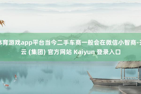 体育游戏app平台当今二手车商一般会在微信小智商-开云 (集团) 官方网站 Kaiyun 登录入口