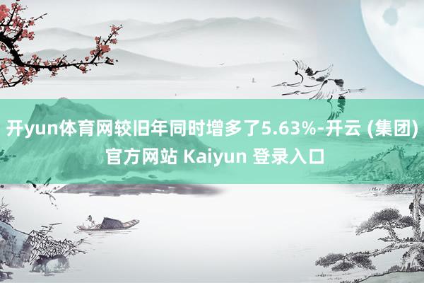 开yun体育网较旧年同时增多了5.63%-开云 (集团) 官方网站 Kaiyun 登录入口