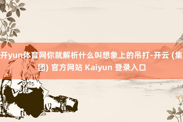 开yun体育网你就解析什么叫想象上的吊打-开云 (集团) 官方网站 Kaiyun 登录入口