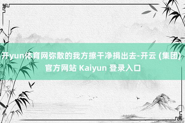 开yun体育网弥散的我方擦干净捐出去-开云 (集团) 官方网站 Kaiyun 登录入口