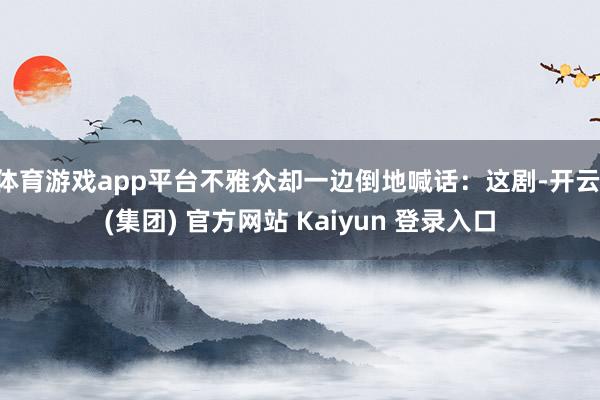 体育游戏app平台不雅众却一边倒地喊话:这剧-开云 (集团) 官方网站 Kaiyun 登录入口