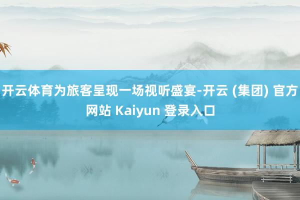 开云体育为旅客呈现一场视听盛宴-开云 (集团) 官方网站 Kaiyun 登录入口