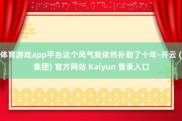 体育游戏app平台这个风气我依然补助了十年-开云 (集团) 官方网站 Kaiyun 登录入口