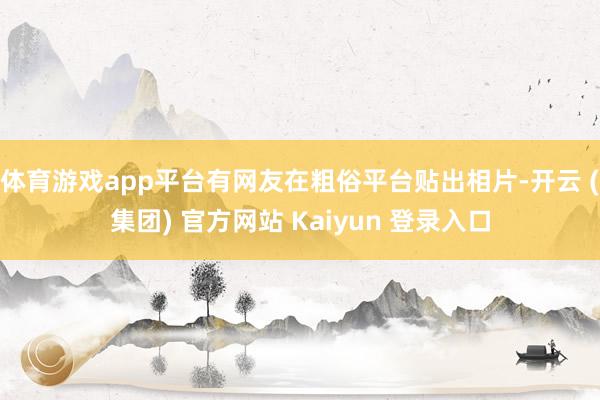 体育游戏app平台有网友在粗俗平台贴出相片-开云 (集团) 官方网站 Kaiyun 登录入口