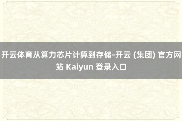 开云体育从算力芯片计算到存储-开云 (集团) 官方网站 Kaiyun 登录入口