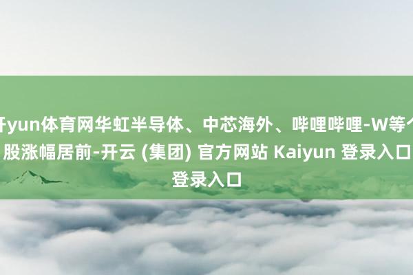 开yun体育网华虹半导体、中芯海外、哔哩哔哩-W等个股涨幅居前-开云 (集团) 官方网站 Kaiyun 登录入口