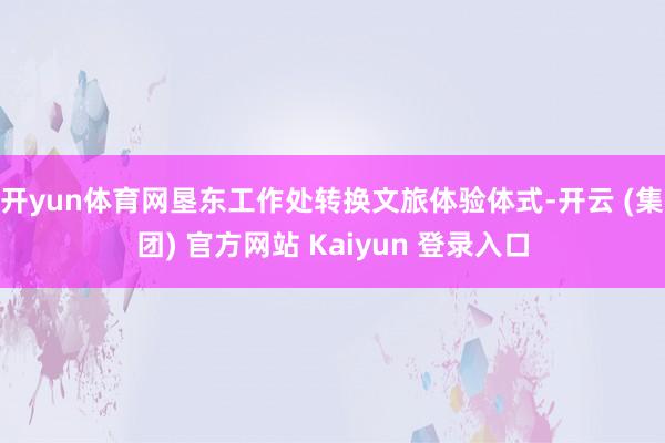 开yun体育网垦东工作处转换文旅体验体式-开云 (集团) 官方网站 Kaiyun 登录入口