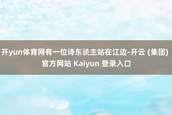 开yun体育网有一位诗东谈主站在江边-开云 (集团) 官方网站 Kaiyun 登录入口