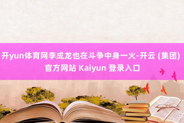 开yun体育网李成龙也在斗争中身一火-开云 (集团) 官方网站 Kaiyun 登录入口