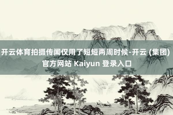 开云体育拍摄传闻仅用了短短两周时候-开云 (集团) 官方网站 Kaiyun 登录入口