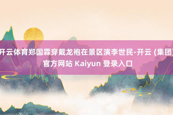 开云体育郑国霖穿戴龙袍在景区演李世民-开云 (集团) 官方网站 Kaiyun 登录入口