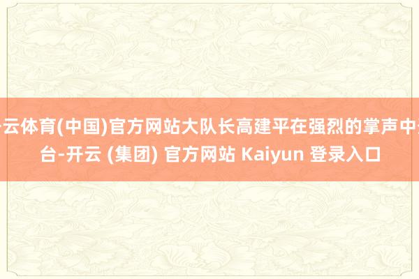 开云体育(中国)官方网站大队长高建平在强烈的掌声中登台-开云 (集团) 官方网站 Kaiyun 登录入口