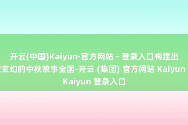 开云(中国)Kaiyun·官方网站 - 登录入口构建出一个骄傲玄幻的中秋故事全国-开云 (集团) 官方网站 Kaiyun 登录入口
