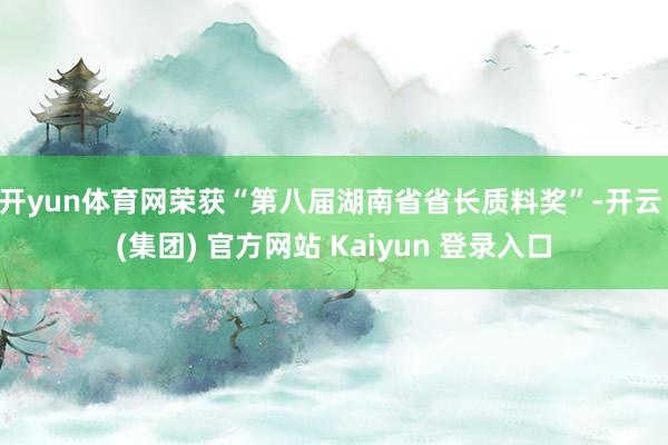 开yun体育网荣获“第八届湖南省省长质料奖”-开云 (集团) 官方网站 Kaiyun 登录入口