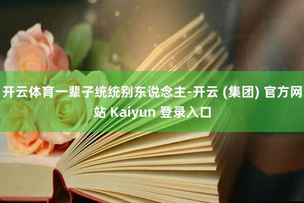 开云体育一辈子统统别东说念主-开云 (集团) 官方网站 Kaiyun 登录入口