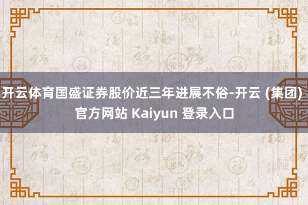 开云体育国盛证券股价近三年进展不俗-开云 (集团) 官方网站 Kaiyun 登录入口