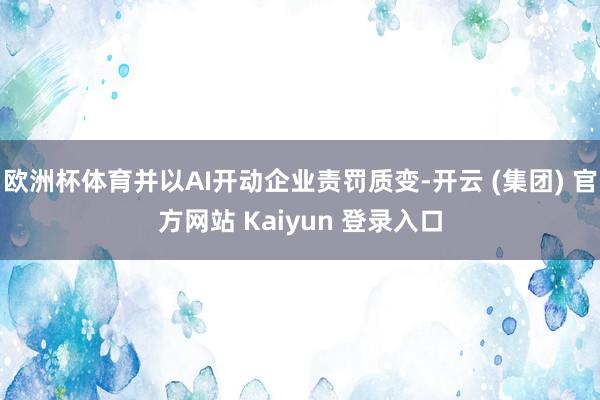 欧洲杯体育并以AI开动企业责罚质变-开云 (集团) 官方网站 Kaiyun 登录入口