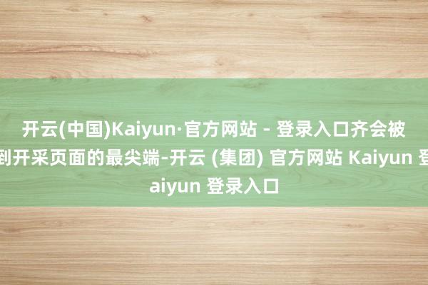 开云(中国)Kaiyun·官方网站 - 登录入口齐会被强制拉到开采页面的最尖端-开云 (集团) 官方网站 Kaiyun 登录入口