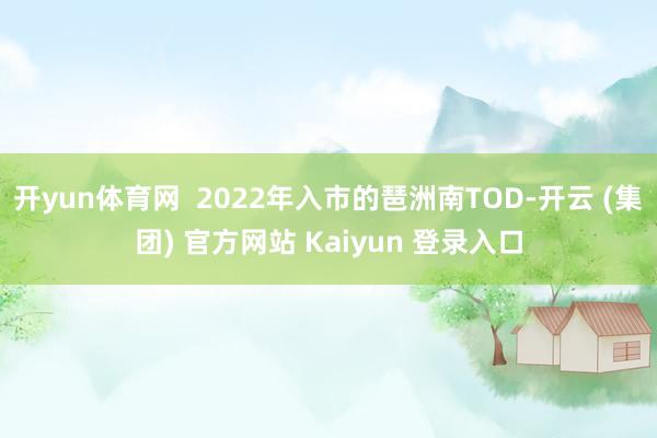 开yun体育网 2022年入市的琶洲南TOD-开云 (集团) 官方网站 Kaiyun 登录入口