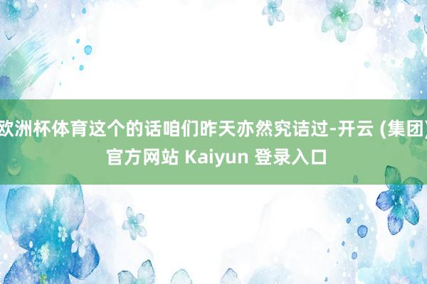 欧洲杯体育这个的话咱们昨天亦然究诘过-开云 (集团) 官方网站 Kaiyun 登录入口