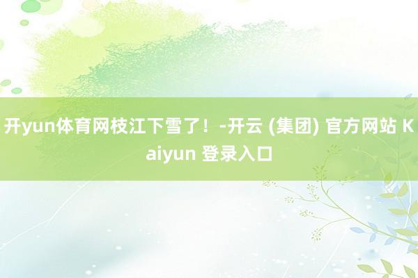 开yun体育网枝江下雪了!-开云 (集团) 官方网站 Kaiyun 登录入口