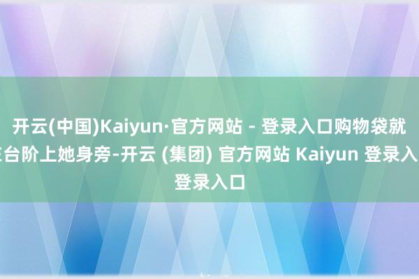 开云(中国)Kaiyun·官方网站 - 登录入口购物袋就在台阶上她身旁-开云 (集团) 官方网站 Kaiyun 登录入口