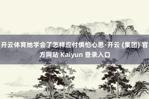 开云体育她学会了怎样应付惧怕心思-开云 (集团) 官方网站 Kaiyun 登录入口