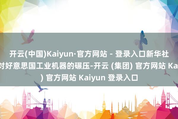 开云(中国)Kaiyun·官方网站 - 登录入口新华社记者连漪摄　　面对好意思国工业机器的碾压-开云 (集团) 官方网站 Kaiyun 登录入口