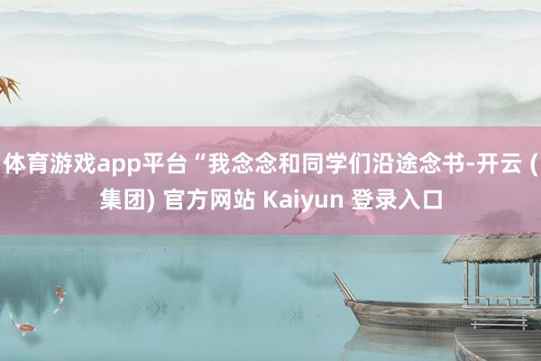 体育游戏app平台“我念念和同学们沿途念书-开云 (集团) 官方网站 Kaiyun 登录入口