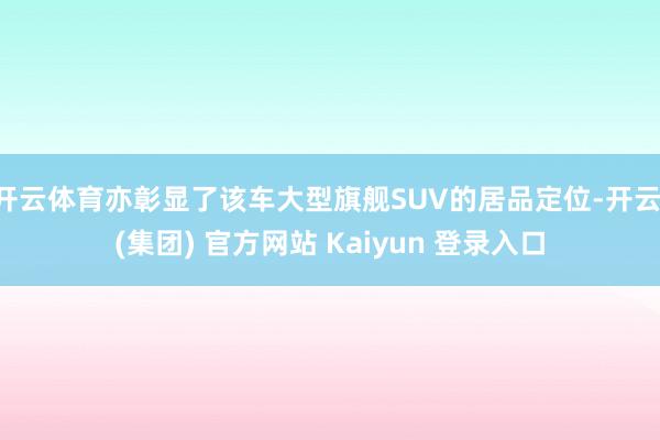 开云体育亦彰显了该车大型旗舰SUV的居品定位-开云 (集团) 官方网站 Kaiyun 登录入口