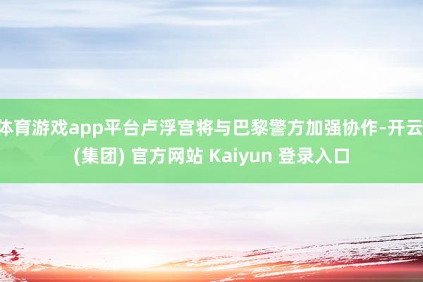 体育游戏app平台卢浮宫将与巴黎警方加强协作-开云 (集团) 官方网站 Kaiyun 登录入口