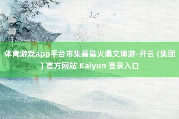 体育游戏app平台 市集蕃昌火爆 文博游-开云 (集团) 官方网站 Kaiyun 登录入口