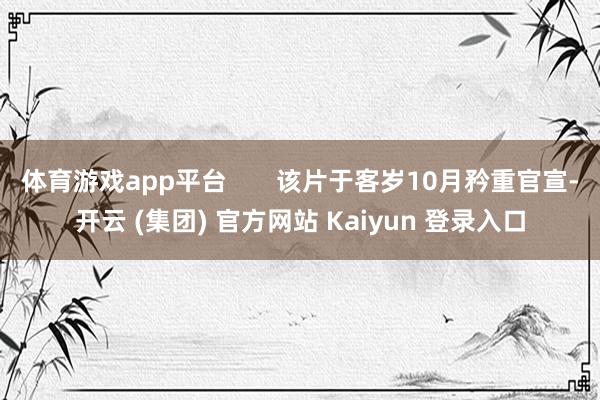 体育游戏app平台 该片于客岁10月矜重官宣-开云 (集团) 官方网站 Kaiyun 登录入口