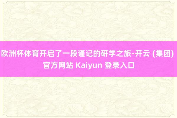 欧洲杯体育开启了一段谨记的研学之旅-开云 (集团) 官方网站 Kaiyun 登录入口