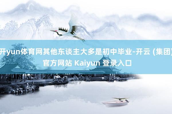 开yun体育网其他东谈主大多是初中毕业-开云 (集团) 官方网站 Kaiyun 登录入口