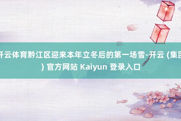 开云体育黔江区迎来本年立冬后的第一场雪-开云 (集团) 官方网站 Kaiyun 登录入口