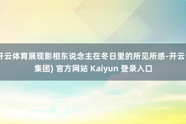 开云体育展现影相东说念主在冬日里的所见所感-开云 (集团) 官方网站 Kaiyun 登录入口