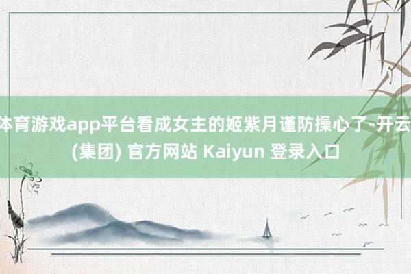 体育游戏app平台看成女主的姬紫月谨防操心了-开云 (集团) 官方网站 Kaiyun 登录入口
